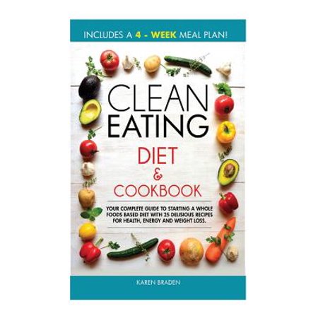 Clean Eating Diet and Cookbook: Your Complete Guide to Starting a Whole Foods Based Diet with 25 Delicious Recipes for Health, Energy and Weight Loss