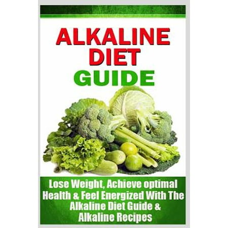 Alkaline Diet Guide: Lose Weight Quickly, Achieve Optimal Health, and Feel Energized with the Alkaline Diet and Alkaline Recipes