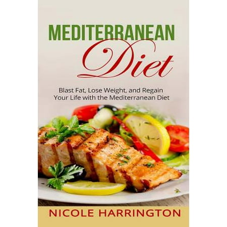 Mediterranean Diet: Blast Fat, Lose Weight, and Regain Your Life with the Mediterranean Diet