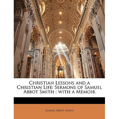 Christian Lessons and a Christian Life : Sermons of Samuel Abbot Smith; With a Memoir