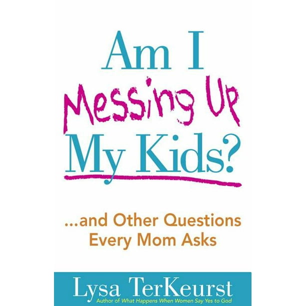 Am I Messing Up My Kids? : ...and Other Questions Every Mom Asks