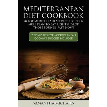 Mediterranean Diet Cookbook: 70 Top Mediterranean Diet Recipes & Meal Plan to Eat Right & Drop Those Pounds Fast Now!: ( 7 Bonus Tips for Mediterra