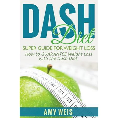 Dash Diet Super Guide for Weight Loss: How to Guarantee Weight Loss with the Dash Diet