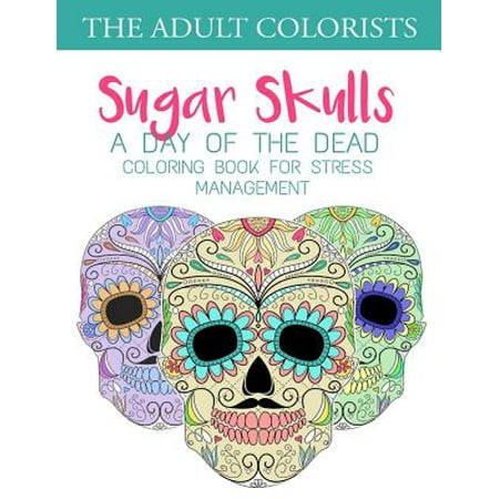 Sugar Skulls: A Day of the Dead Coloring Book for Stress Management: Coloring Pages for Adults and Grown Ups for Dia de Los Muertos