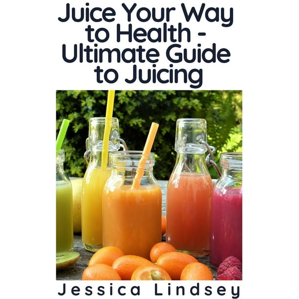 Juice Your Way to Health - Ultimate Guide to Juicing - eBook