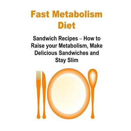 Fast Metabolism Diet: Sandwich Recipes - How to Raise Your Metabolism, Make Delicious Sandwiches and Stay Slim: Fast Metabolism Diet, Fast M