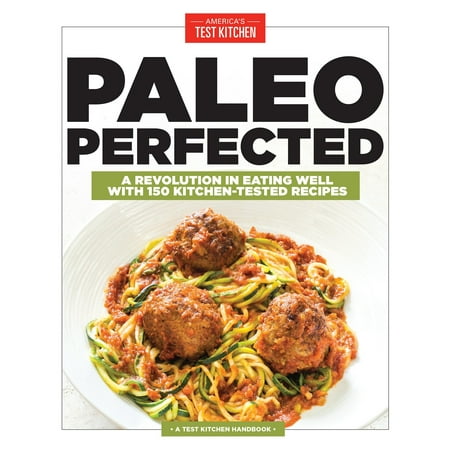Paleo Perfected : A Revolution in Eating Well with 150 Kitchen-Tested Recipes