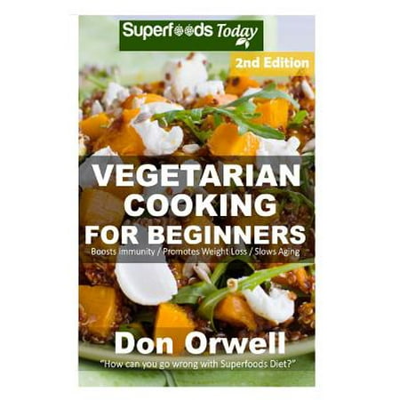 Vegetarian Cooking for Beginners: Second Edition - Over 145+ Vegetarian Quick & Easy Cooking, Heart Healthy Cooking, Wheat Free Diet, Whole Foods Diet