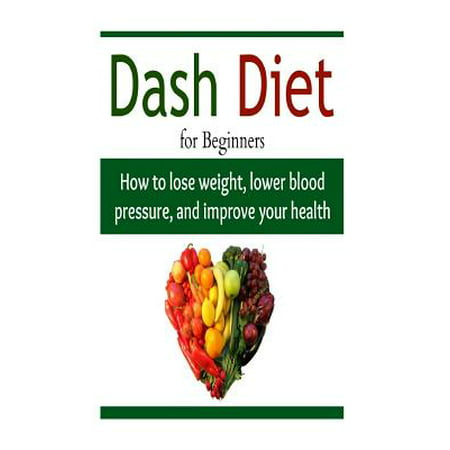 Dash Diet for Beginners: How to Lose Weight, Lower Blood Pressure, and Impro: Diet, Diet Book, Diet Recipes, Weight Loss, Diet Guide