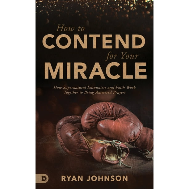 How to Contend for Your Miracle : How Supernatural Encounters and Faith Work Together to Bring Answered Prayers