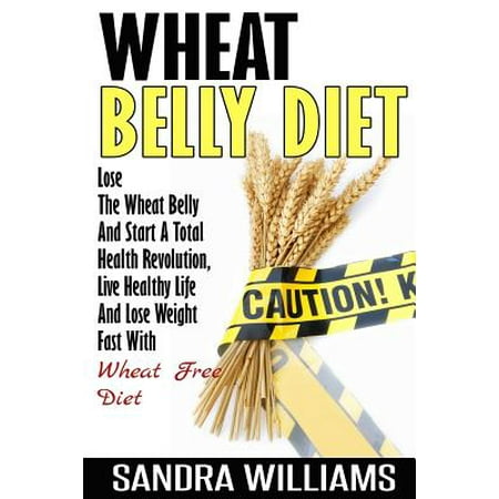 Wheat Belly Diet: Lose the Wheat Belly and Start a Total Health Revolution, Live Healthy Life and Lose Weight Fast with Wheat Free Diet