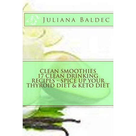 Clean Smoothies: 17 Clean Drinking Recipes: Spice Up Your Thyroid Diet & Keto Diet: Maximize Your Keto Diet, Thyroid Diet, Paleo Diet f