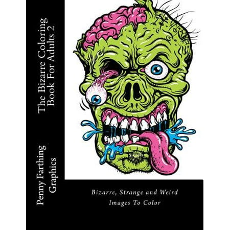 The Bizarre Coloring Book for Adults 2: Bizarre, Strange and Weird Images to Color