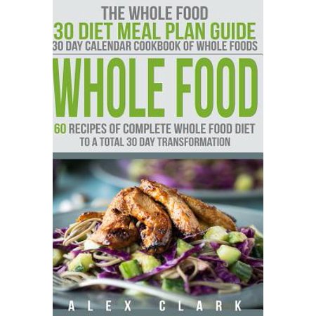 Whole Food: 60 Recipes of Complete Whole Food Diet to a Total 30 Day Transformation - The Whole Food 30 Diet Meal Plan Guide