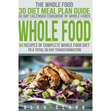 Whole Food: 60 Recipes of Complete Whole Food Diet to a Total 30 Day Transformation - The Whole Food 30 Diet Meal Plan Guide Whole Food: 60 Recipes of Complete Whole Food Diet to a Total 30 Day Transformation - The Whole Food 30 Diet Meal Plan Guide