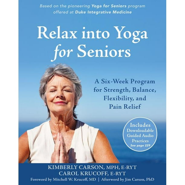 Relax into Yoga for Seniors : A Six-Week Program for Strength, Balance, Flexibility, and Pain Relief