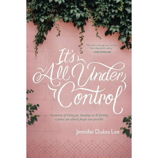 It's All Under Control : A Journey of Letting Go, Hanging On, and Finding a Peace You Almost Forgot Was Possible