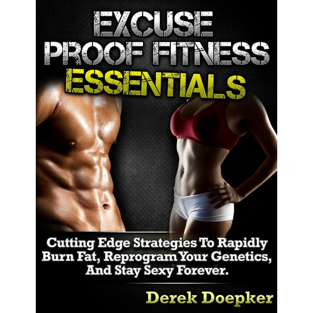 Excuse Proof Fitness Essentials: Cutting Edge Strategies To Rapidly Burn Fat, Reprogram Your Genetics, and Stay Sexy Forever. - eBook