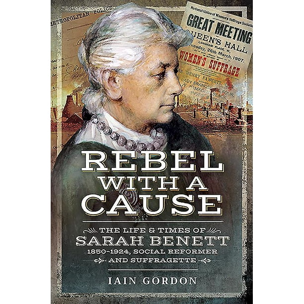 Rebel with a Cause : The Life and Times of Sarah Benett, 1850-1924, Social Reformer and Suffragette