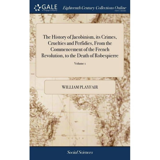 The History of Jacobinism, Its Crimes, Cruelties and Perfidies, from the Commencement of the French Revolution, to the Death of Robespierre (Hardcover)