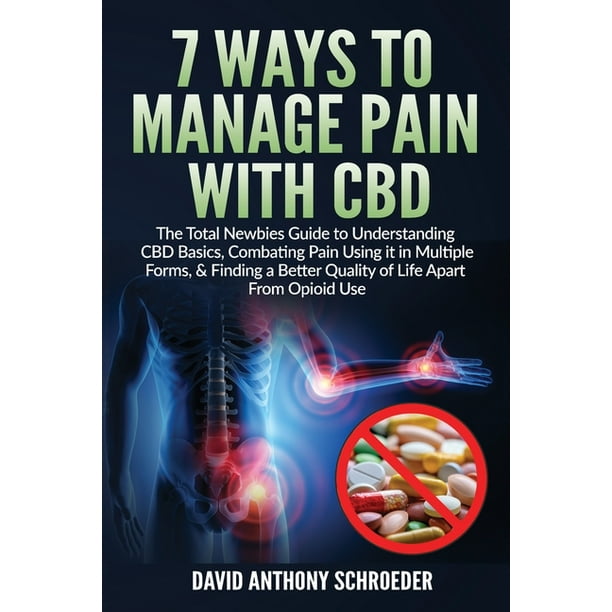 7 Ways To Manage Pain With CBD: The Total Newbies Guide to Understanding CBD Basics, Combating Pain Using it in Multiple Forms, & Finding a Better Quality of Life Apart From Opioid Use. (Paperback)