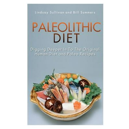 Paleolithic Diet: Digging Deeper Into the Original Human Diet and Paleo Recipes