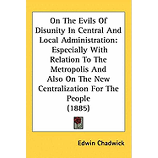 On The Evils Of Disunity In Central And Local Administration : Especially With Relation To The Metropolis And Also On The New Centralization For The People (1885)