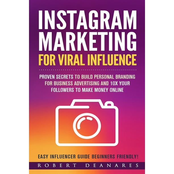 Instagram Marketing For Viral Influence: Proven Secrets To Build Personal Branding For Business Advertising And 10x Your Followers To Make Money Online: Easy Influencer Guide Beginners Friendly! (Pape