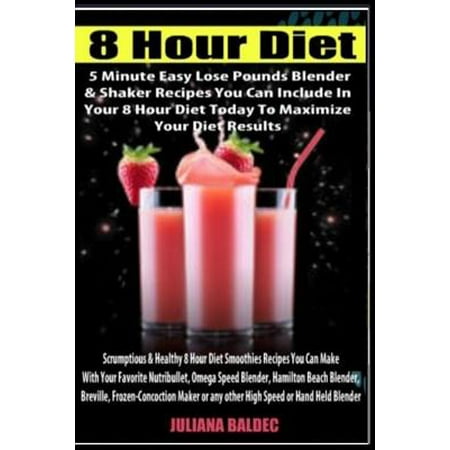 8 Hour Diet: 5 Minute Easy Lose Pounds Blender & Shaker Recipes You Can Include in Your 8 Hour Diet Today to Maximize Your Diet Res