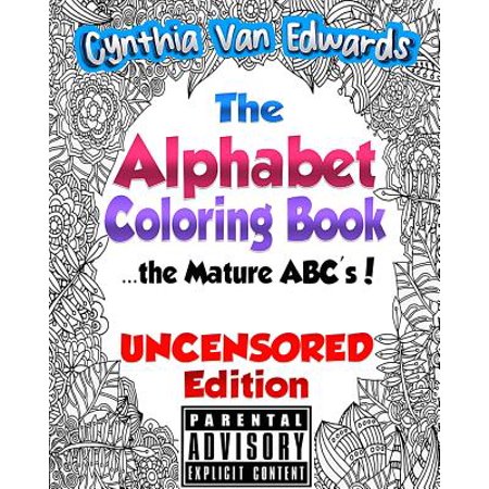 The Alphabet Coloring Book (Uncensored Edition) : The Mature ABC's (Uncensored Edition) - The Adult Coloring Book of Stress Relieving Alphabet Illustra