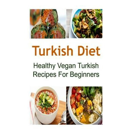 Turkish Diet: Healthy Vegan Turkish Recipes for Beginners: Turkish Diet, Turkish Diet Recipes, Turkish Diet Book, Turkish Food, Vega