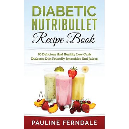 Diabetic Nutribullet Recipe Book: 60 Delicious and Healthy Low Carb Diabetes Diet Friendly Smoothies and Juices