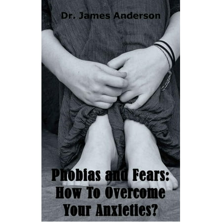 Phobias and Fears: How To Overcome Your Anxieties? - eBook