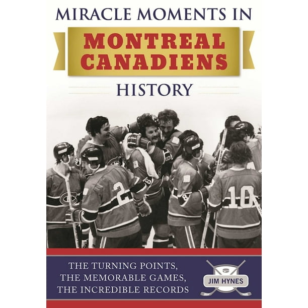 Miracle Moments in Montreal Canadiens History : The Turning Points, The Memorable Games, The Incredible Records