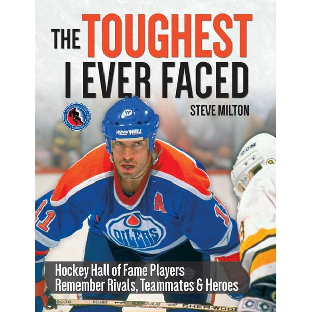 The Toughest I Ever Faced : Hockey Hall of Fame Players Remember Rivals, Teammates and Heroes