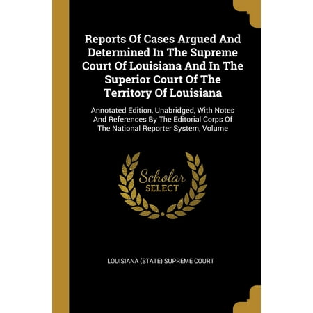 Reports Of Cases Argued And Determined In The Supreme Court Of Louisiana And In The Superior Court Of The Territory Of Louisiana : Annotated Edition, Unabridged, With Notes And References By The Editorial Corps Of The National Reporter System, Volume