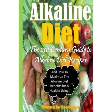 Alkaline Diet: The 21st Century Guide to Alkaline Diet Recipes and How to Maximize the Alkaline Diet Benefits!