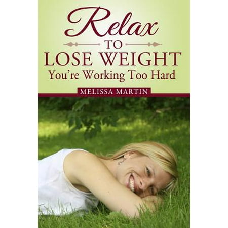 Relax to Lose Weight: How to Shed Pounds Without Starvation Dieting, Gimmicks or Dangerous Diet Pills, Using the Power of Sensible Foods, Wa