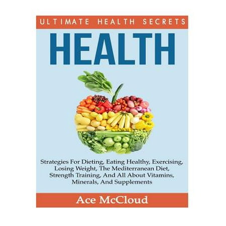 Health: Ultimate Health Secrets: Strategies for Dieting, Eating Healthy, Exercising, Losing Weight, the Mediterranean Diet, St