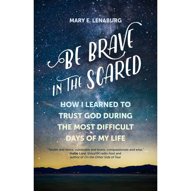 Be Brave in the Scared : How I Learned to Trust God during the Most Difficult Days of My Life