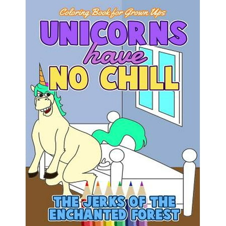Coloring Book for Grown Ups: Unicorns Have No Chill: The Jerks of the Enchanted Forest: An Adult Activity Book (Funny Adult Coloring Books)