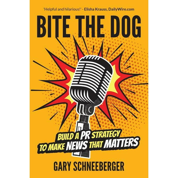 Bite the Dog : Build a PR Strategy to Make News That Matters