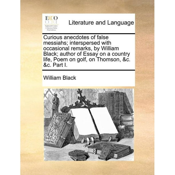 Curious Anecdotes of False Messiahs; Interspersed with Occasional Remarks, by William Black; Author of Essay on a Country Life, Poem on Golf, on Thomson, &C. &C. Part I.