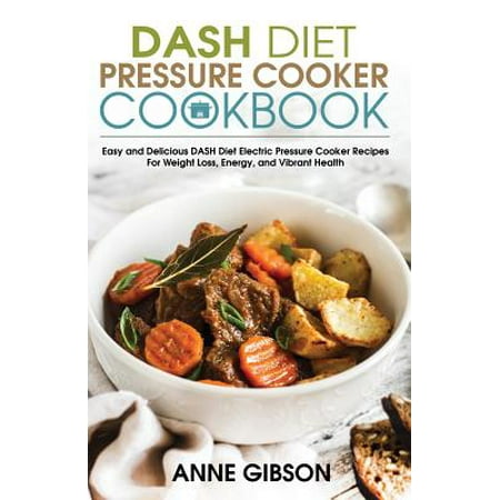 Dash Diet Pressure Cooker Cookbook: Easy and Delicious Dash Diet Electric Pressure Cooker Recipes for Weight Loss, Energy and Vibrant Health