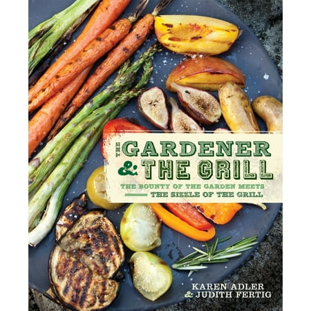 The Gardener & the Grill : The Bounty of the Garden Meets the Sizzle of the Grill