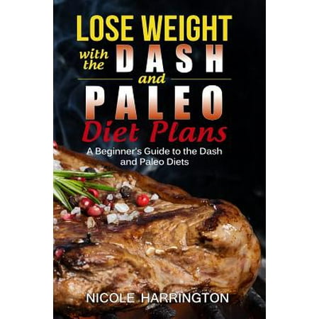 Lose Weight with the Dash and Paleo Diet Plans: A Beginner's Guide to the Dash and Paleo Diets