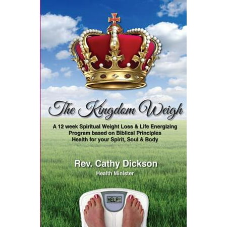 The Kingdom Weigh: A 12 Week Spiritual Weight Loss & Life Energizing Program Based on Biblical Principles. Health for Your Spirit, Soul &