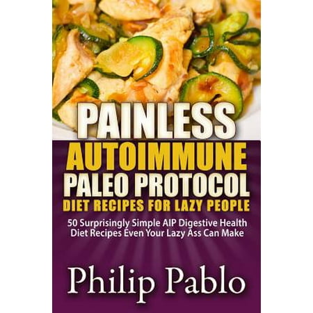 Painless Autoimmune Paleo Protocol Diet Recipes for Lazy People: 50 Surprisingly Simple AIP Digestive Health Diet Recipes Even Your Lazy Ass Can Make