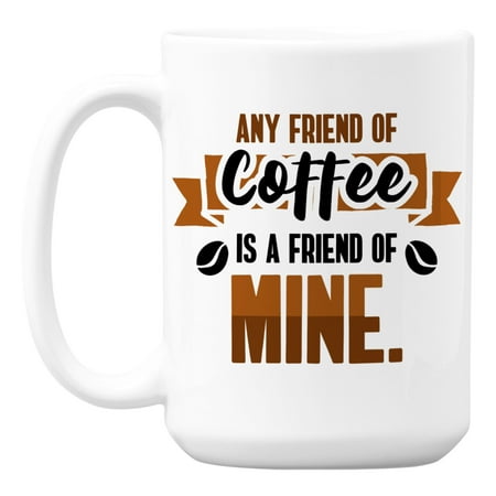 Any Friend of Coffee Is a Friend of Mine White Ceramic Coffee & Tea Mug (15oz)
