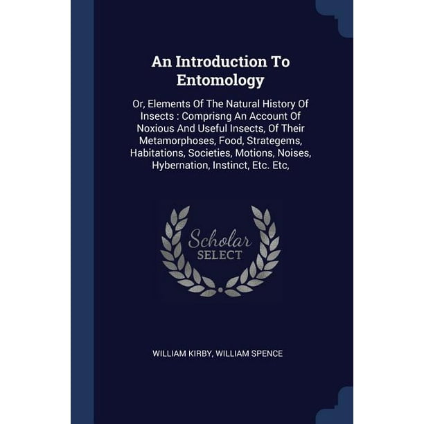 An Introduction to Entomology : Or, Elements of the Natural History of Insects: Comprisng an Account of Noxious and Useful Insects, of Their Metamorphoses, Food, Strategems, Habitations, Societies, Motions, Noises, Hybernation, Instinct, Etc. Etc,